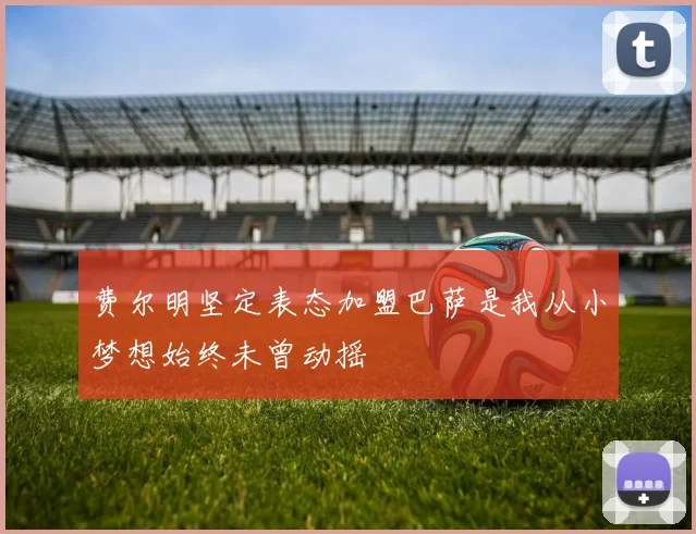 费尔明坚定表态加盟巴萨是我从小梦想始终未曾动摇