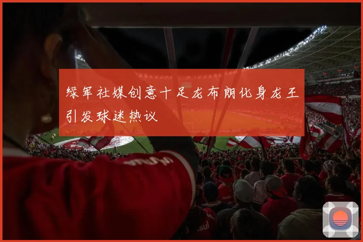 绿军社媒创意十足龙布朗化身龙王引发球迷热议