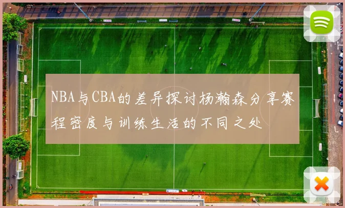 NBA与CBA的差异探讨杨瀚森分享赛程密度与训练生活的不同之处