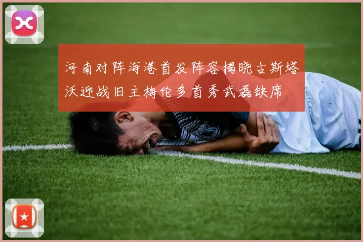 河南对阵海港首发阵容揭晓古斯塔沃迎战旧主梅伦多首秀武磊缺席