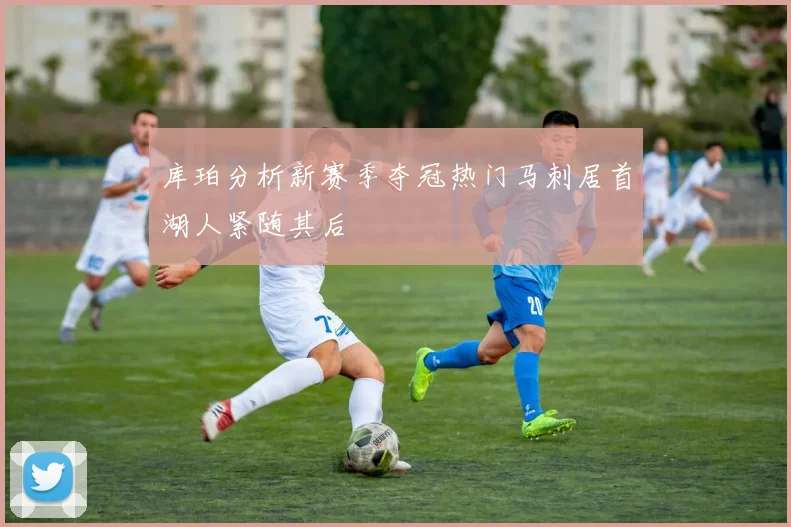 库珀分析新赛季夺冠热门马刺居首湖人紧随其后