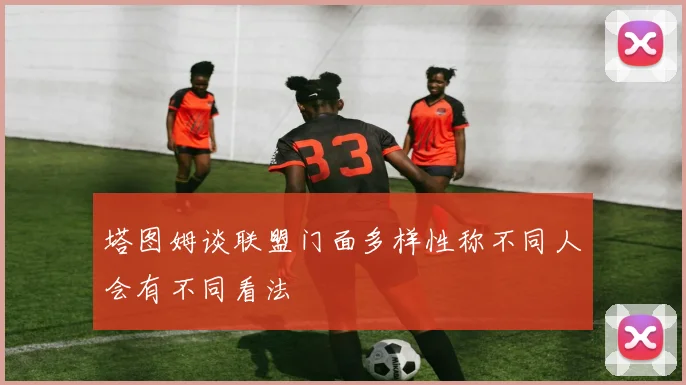 塔图姆谈联盟门面多样性称不同人会有不同看法