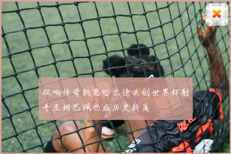 双响传奇凯恩哈兰德共创世界杯射手王姆巴佩也成历史新高