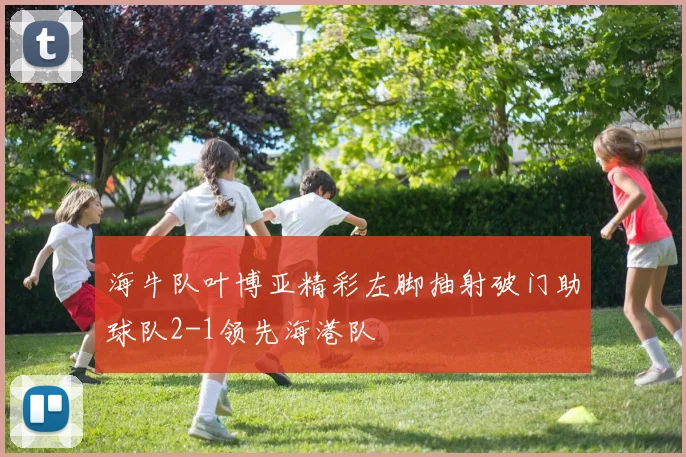 海牛队叶博亚精彩左脚抽射破门助球队2-1领先海港队