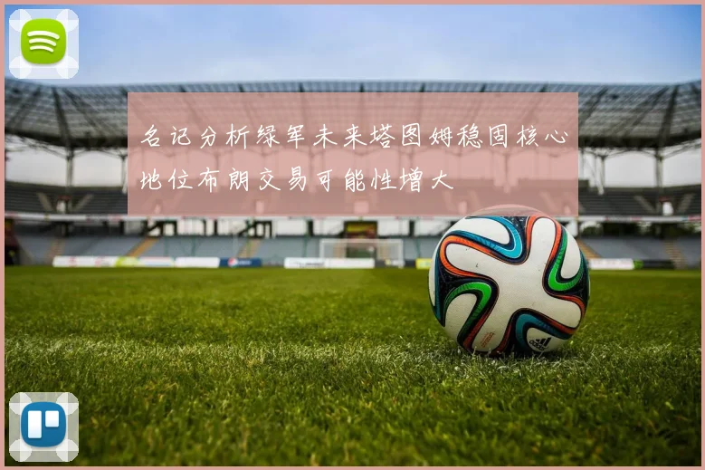 名记分析绿军未来塔图姆稳固核心地位布朗交易可能性增大