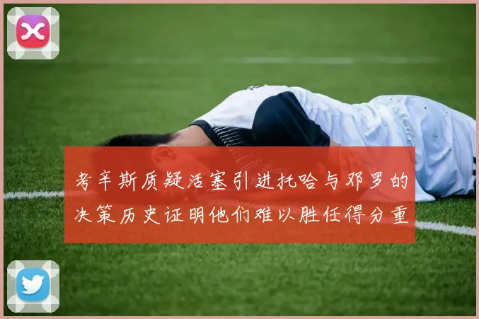 考辛斯质疑活塞引进托哈与邓罗的决策历史证明他们难以胜任得分重任