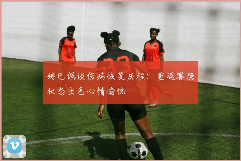 姆巴佩谈伤病恢复历程：重返赛场状态出色心情愉悦