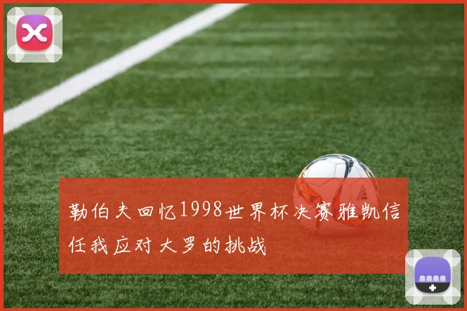 勒伯夫回忆1998世界杯决赛雅凯信任我应对大罗的挑战