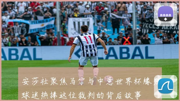 安莎社聚焦马宁与中意世界杯缘分球迷热捧这位裁判的背后故事