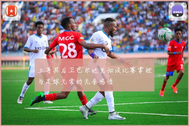 土耳其后卫巴尔达克彻谈比赛掌控与足球无常的无奈感悟