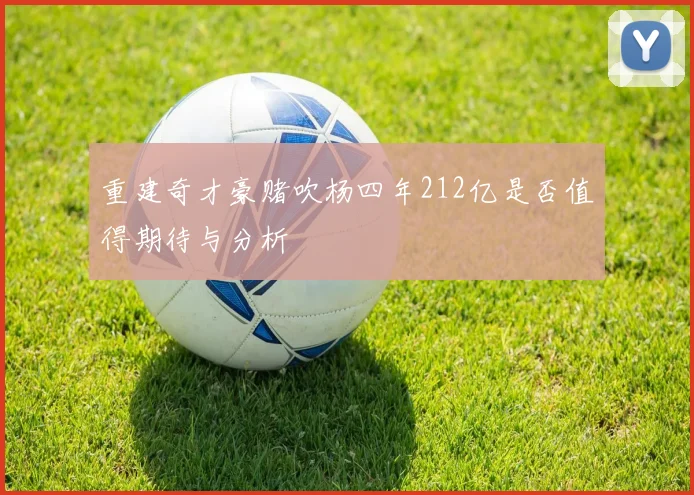重建奇才豪赌吹杨四年212亿是否值得期待与分析