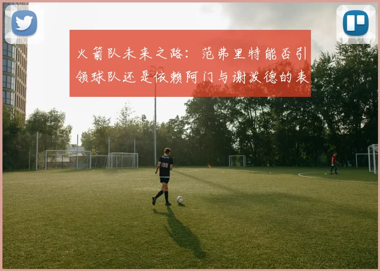 火箭队未来之路：范弗里特能否引领球队还是依赖阿门与谢泼德的表现