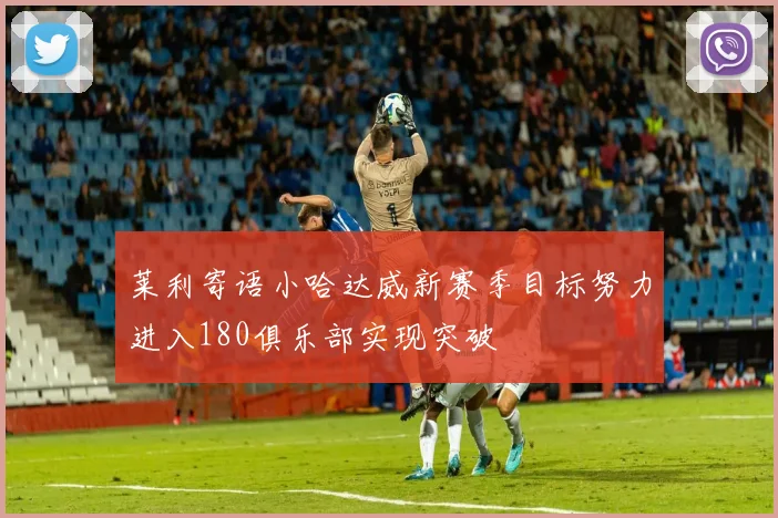 莱利寄语小哈达威新赛季目标努力进入180俱乐部实现突破