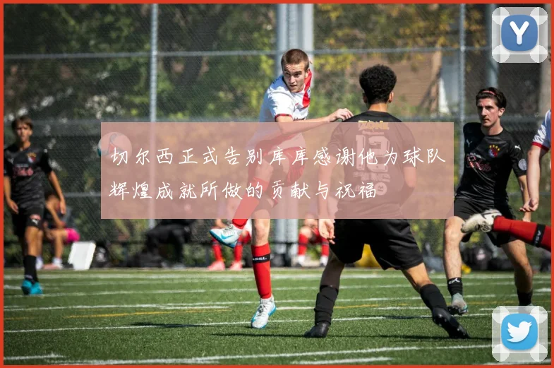 切尔西正式告别库库感谢他为球队辉煌成就所做的贡献与祝福