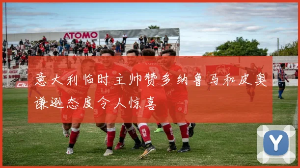意大利临时主帅赞多纳鲁马和皮奥谦逊态度令人惊喜