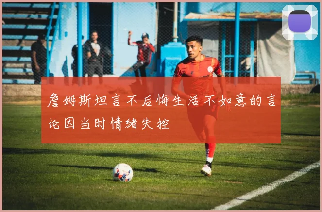 詹姆斯坦言不后悔生活不如意的言论因当时情绪失控