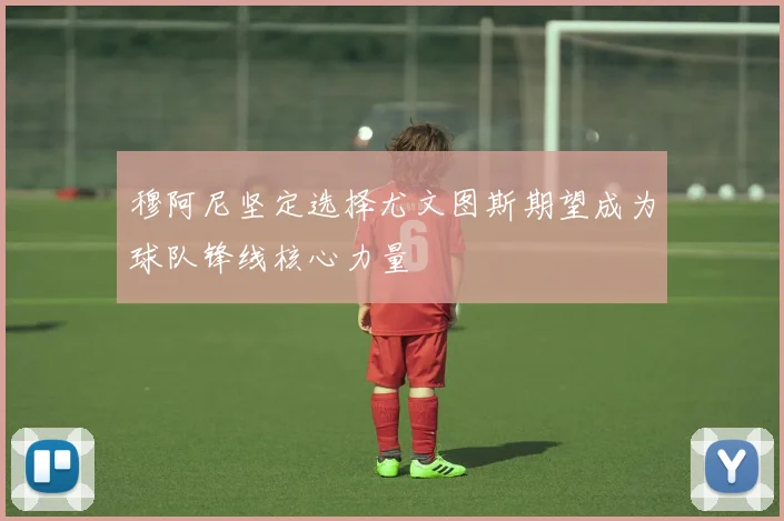 穆阿尼坚定选择尤文图斯期望成为球队锋线核心力量