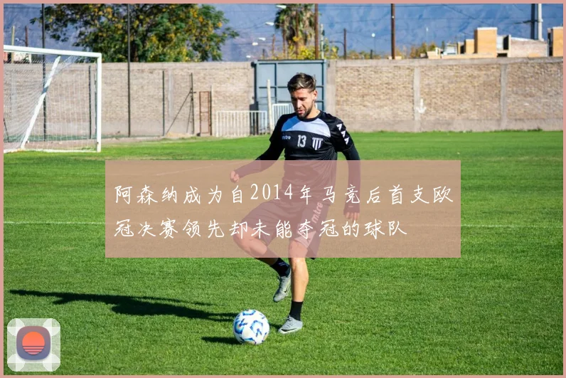 阿森纳成为自2014年马竞后首支欧冠决赛领先却未能夺冠的球队