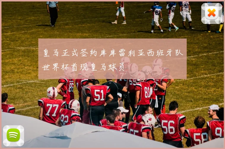 皇马正式签约库库雷利亚西班牙队世界杯首现皇马球员