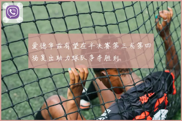 爱德华兹有望在半决赛第三或第四场复出助力球队争夺胜利