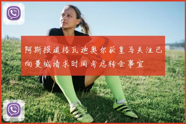 阿斯报道格瓦迪奥尔获皇马关注已向曼城请求时间考虑转会事宜