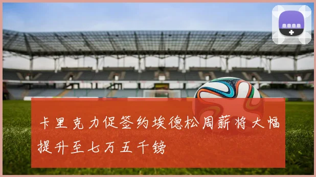 卡里克力促签约埃德松周薪将大幅提升至七万五千镑
