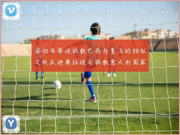 安切洛蒂谈执教巴西与皇马的相似之处瓜迪奥拉适合执教意大利国家队