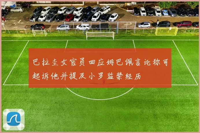 巴拉圭女官员回应姆巴佩言论称可起诉他并提及小罗监禁经历
