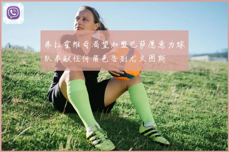弗拉霍维奇渴望加盟巴萨愿意为球队奉献任何角色告别尤文图斯