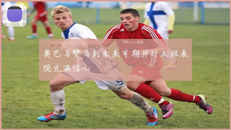 奥巴马赞马刺未来可期并对文班表现充满信心