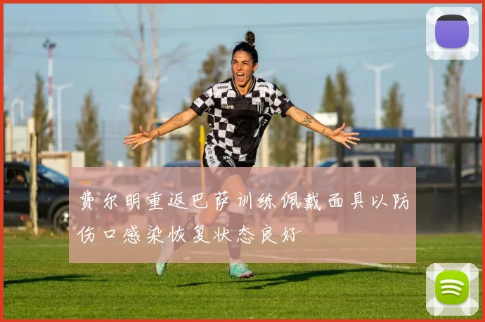费尔明重返巴萨训练佩戴面具以防伤口感染恢复状态良好