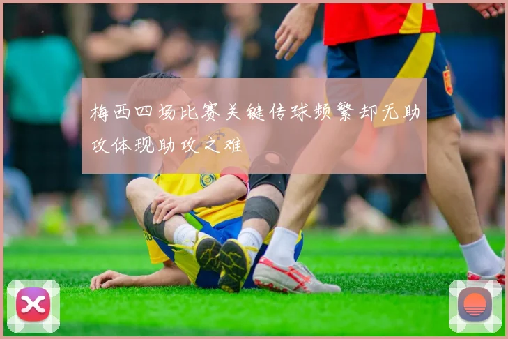 梅西四场比赛关键传球频繁却无助攻体现助攻之难