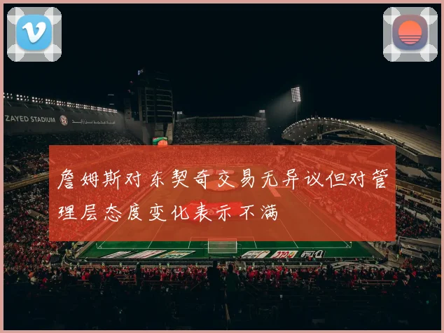 詹姆斯对东契奇交易无异议但对管理层态度变化表示不满