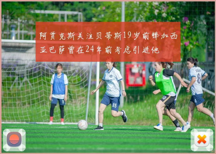 阿贾克斯关注贝蒂斯19岁前锋加西亚巴萨曾在24年前考虑引进他