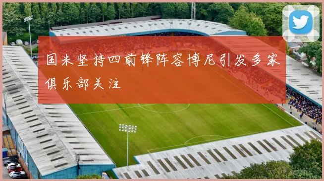 国米坚持四前锋阵容博尼引发多家俱乐部关注