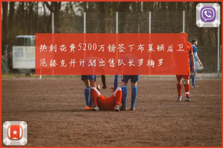 热刺花费5200万镑签下布莱顿后卫范赫克并计划出售队长罗梅罗